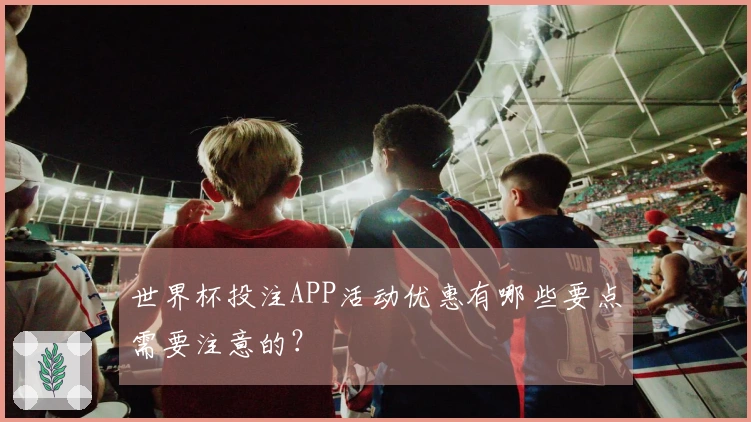 世界杯投注APP活动优惠有哪些要点需要注意的？