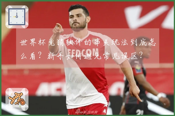 世界杯竞猜软件的串关玩法到底怎么看？新手如何避免常见误区？