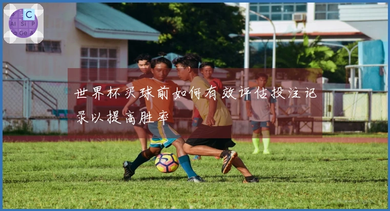 世界杯买球前如何有效评估投注记录以提高胜率