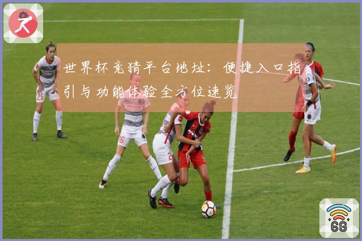 世界杯竞猜平台地址：便捷入口指引与功能体验全方位速览