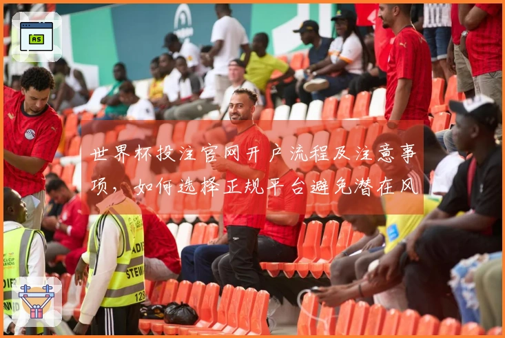 世界杯投注官网开户流程及注意事项，如何选择正规平台避免潜在风险