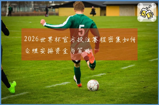 2026世界杯官方投注赛程密集如何合理安排资金与策略