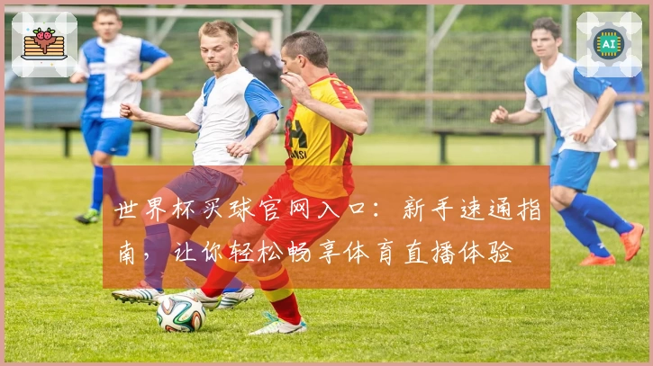 世界杯买球官网入口：新手速通指南，让你轻松畅享体育直播体验