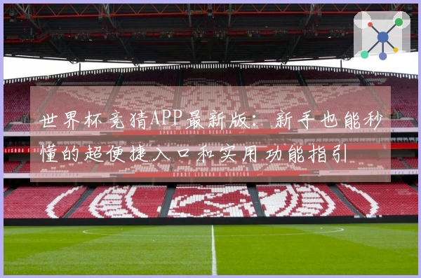 世界杯竞猜APP最新版：新手也能秒懂的超便捷入口和实用功能指引