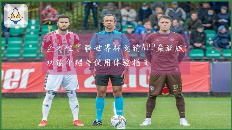 全方位了解世界杯竞猜APP最新版：功能介绍与使用体验指南
