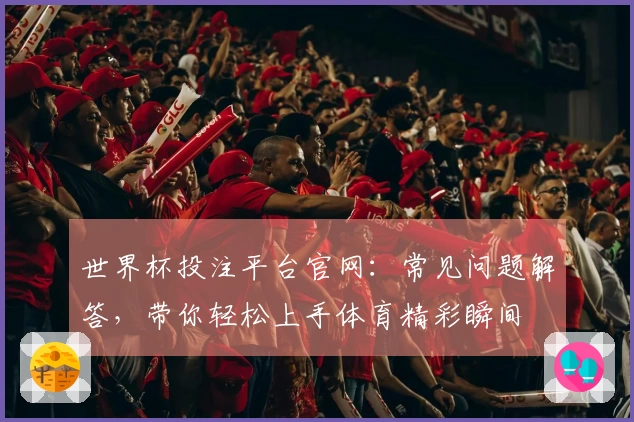 世界杯投注平台官网：常见问题解答，带你轻松上手体育精彩瞬间