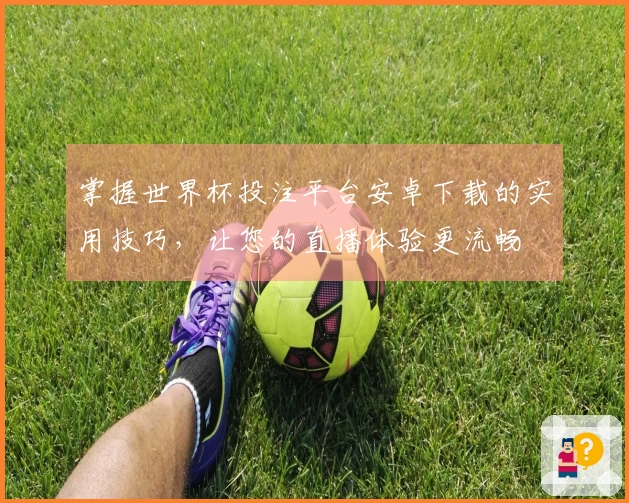 掌握世界杯投注平台安卓下载的实用技巧，让您的直播体验更流畅