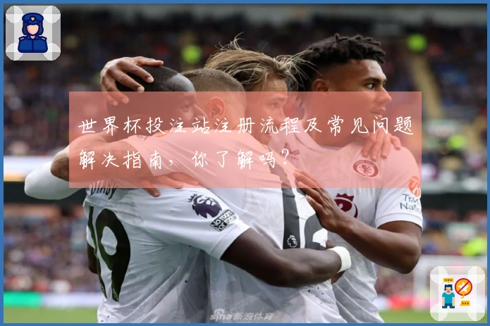 世界杯投注站注册流程及常见问题解决指南，你了解吗？