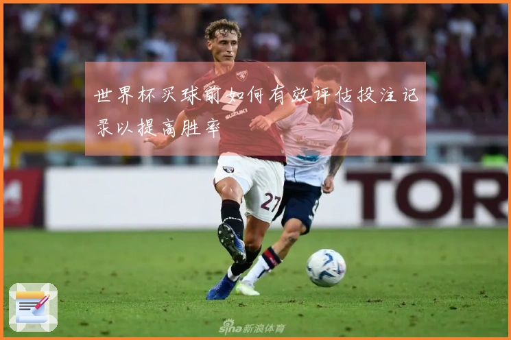 世界杯买球前如何有效评估投注记录以提高胜率