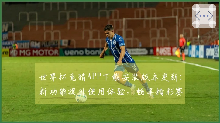 世界杯竞猜APP下载安装版本更新:新功能提升使用体验,畅享精彩赛事直播