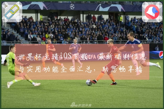 世界杯竞猜iOS下载：最新福利信息与实用功能全面汇总，助您畅享精彩赛事