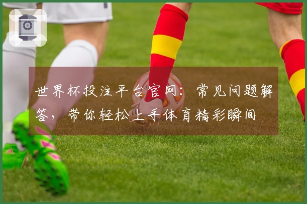 世界杯投注平台官网：常见问题解答，带你轻松上手体育精彩瞬间