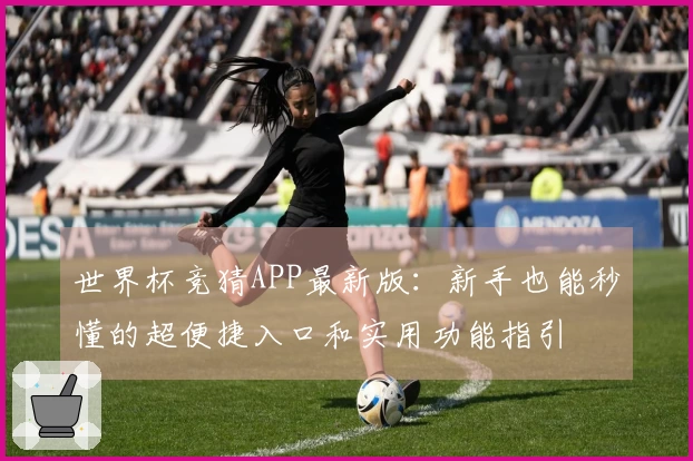 世界杯竞猜APP最新版：新手也能秒懂的超便捷入口和实用功能指引