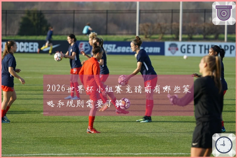 2026世界杯小组赛竞猜前有哪些策略和规则需要了解?