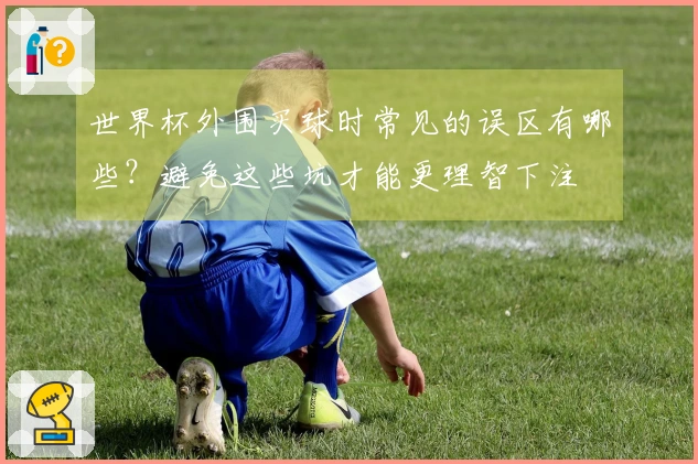 世界杯外围买球时常见的误区有哪些？避免这些坑才能更理智下注