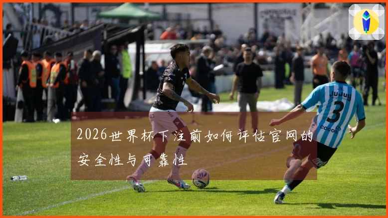 2026世界杯下注前如何评估官网的安全性与可靠性