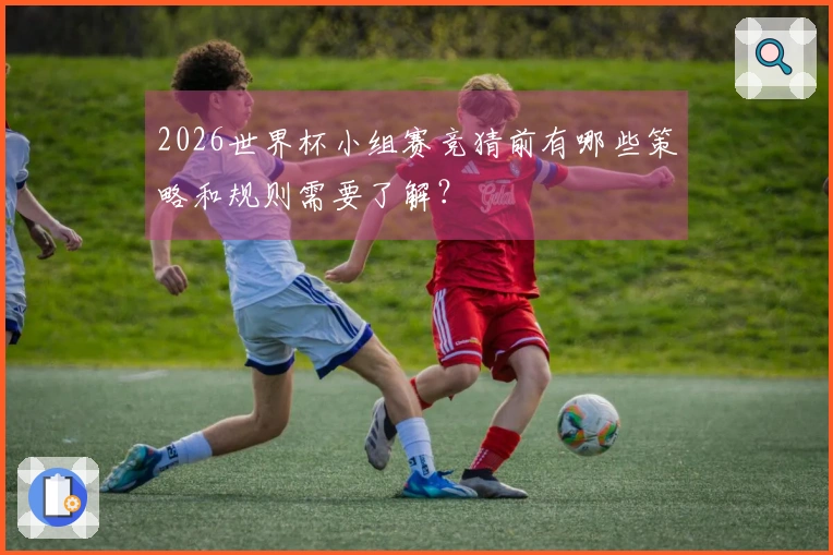 2026世界杯小组赛竞猜前有哪些策略和规则需要了解？