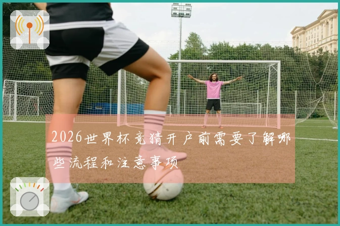 2026世界杯竞猜开户前需要了解哪些流程和注意事项