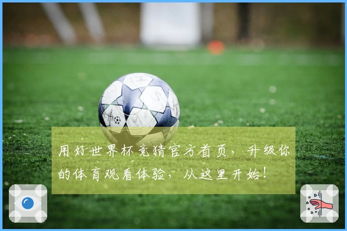 用好世界杯竞猜官方首页，升级你的体育观看体验，从这里开始！