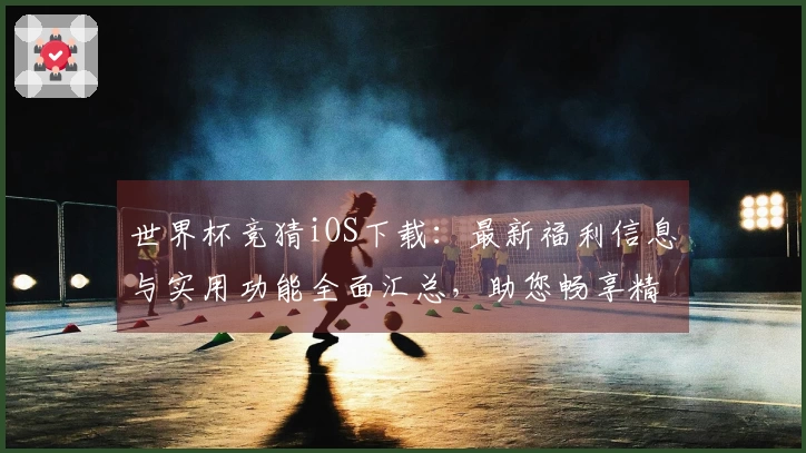 世界杯竞猜iOS下载:最新福利信息与实用功能全面汇总,助您畅享精彩赛事