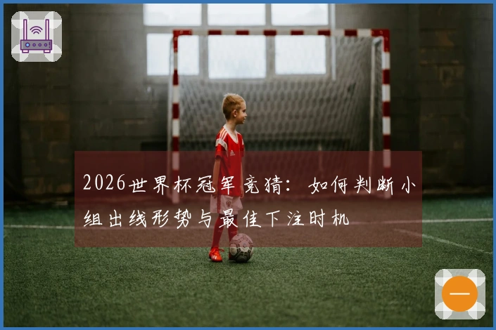 2026世界杯冠军竞猜：如何判断小组出线形势与最佳下注时机