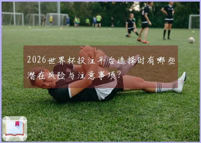 2026世界杯投注平台选择时有哪些潜在风险与注意事项？