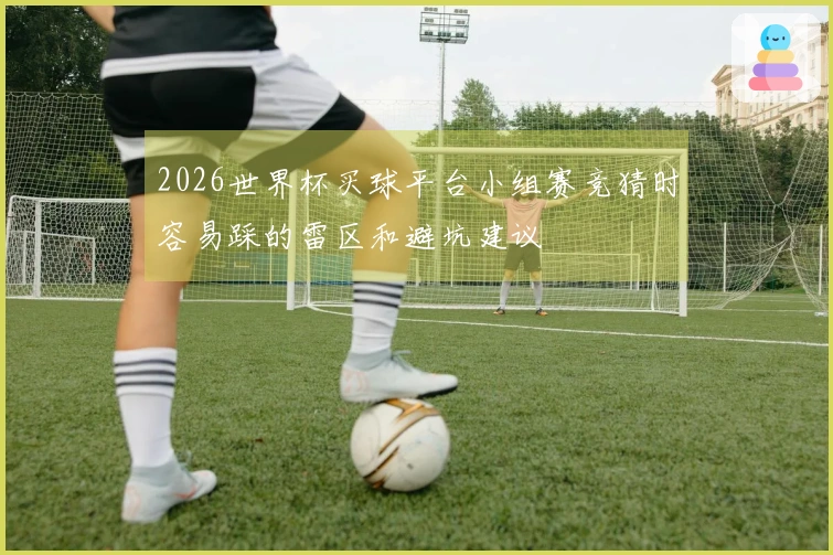 2026世界杯买球平台小组赛竞猜时容易踩的雷区和避坑建议