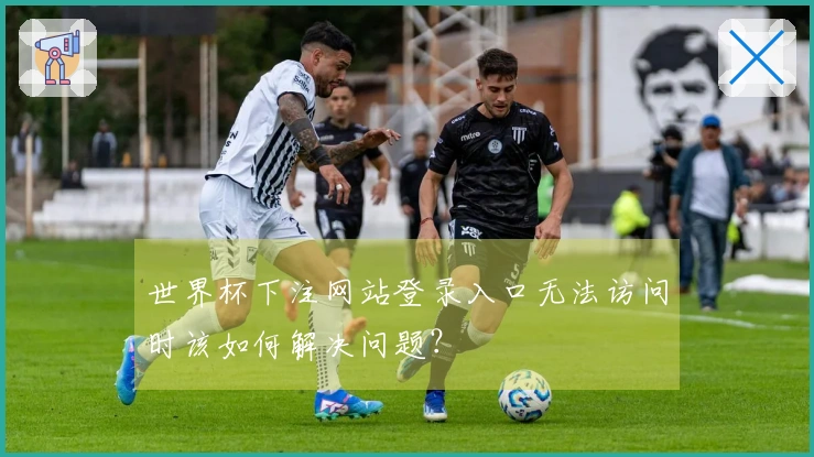 世界杯下注网站登录入口无法访问时该如何解决问题？