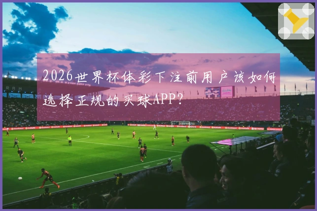 2026世界杯体彩下注前用户该如何选择正规的买球APP？
