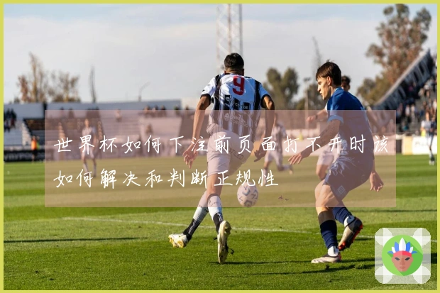 世界杯如何下注前页面打不开时该如何解决和判断正规性