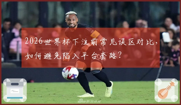 2026世界杯下注前常见误区对比，如何避免陷入平台套路？
