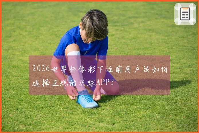 2026世界杯体彩下注前用户该如何选择正规的买球APP？