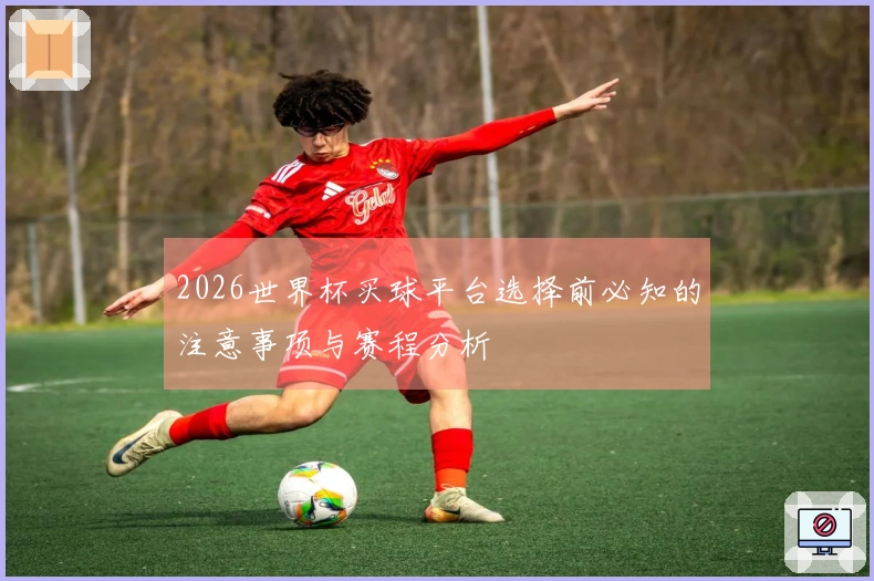 2026世界杯买球平台选择前必知的注意事项与赛程分析