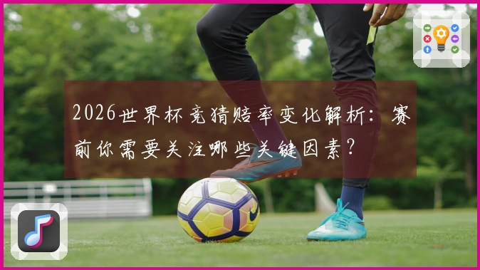 2026世界杯竞猜赔率变化解析：赛前你需要关注哪些关键因素？