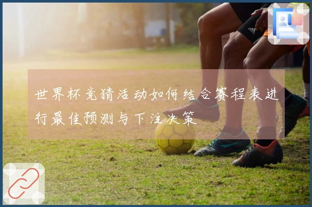世界杯竞猜活动如何结合赛程表进行最佳预测与下注决策