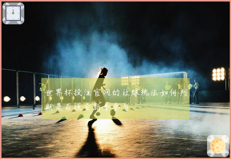 世界杯投注官网的让球玩法如何判断是否适合新手参与