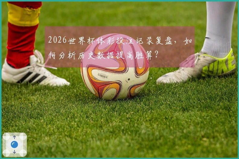 2026世界杯体彩投注记录复盘，如何分析历史数据提高胜算？