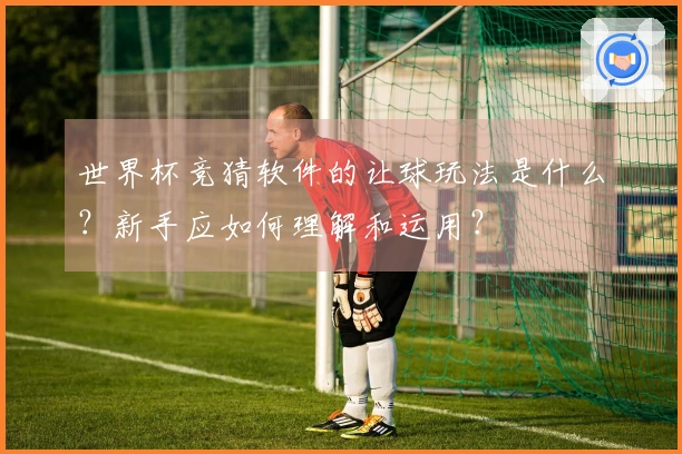 世界杯竞猜软件的让球玩法是什么？新手应如何理解和运用？