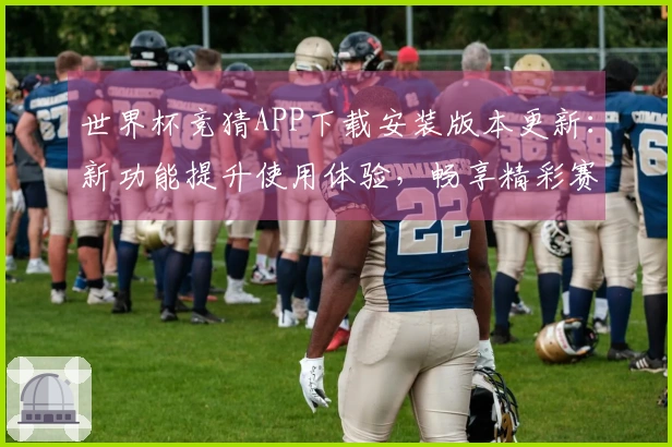 世界杯竞猜APP下载安装版本更新：新功能提升使用体验，畅享精彩赛事直播