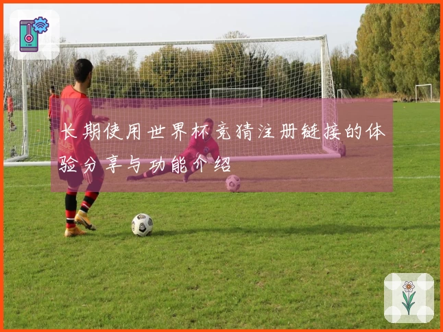 长期使用世界杯竞猜注册链接的体验分享与功能介绍