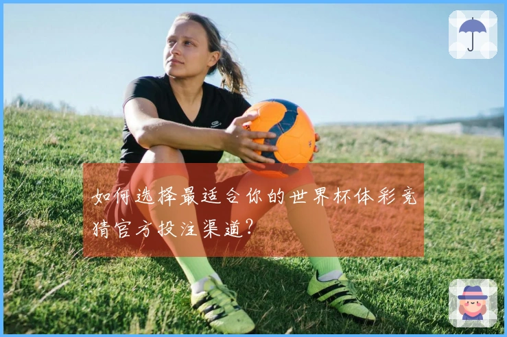 如何选择最适合你的世界杯体彩竞猜官方投注渠道？