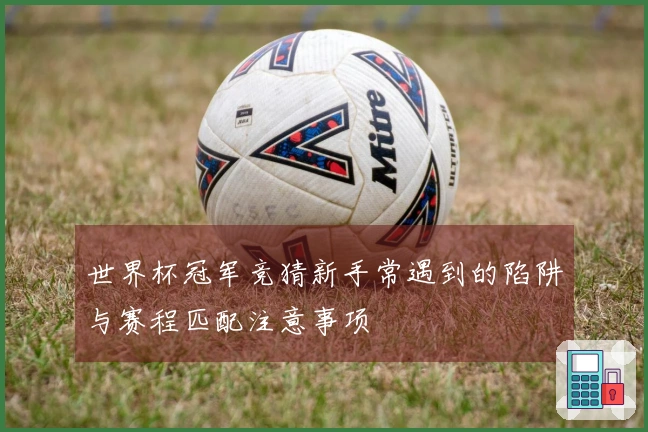 世界杯冠军竞猜新手常遇到的陷阱与赛程匹配注意事项