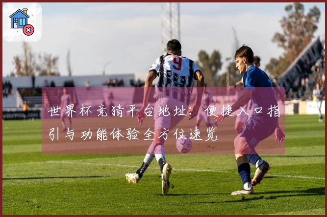 世界杯竞猜平台地址：便捷入口指引与功能体验全方位速览