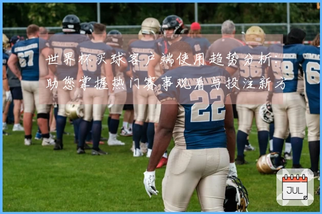 世界杯买球客户端使用趋势分析：助您掌握热门赛事观看与投注新方式