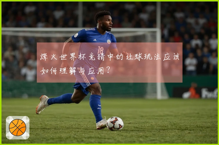 烽火世界杯竞猜中的让球玩法应该如何理解与应用？