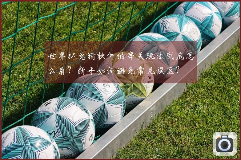 世界杯竞猜软件的串关玩法到底怎么看？新手如何避免常见误区？