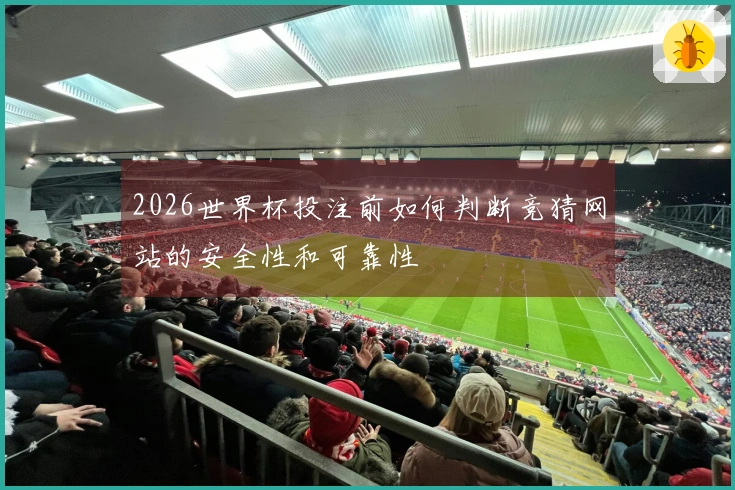 2026世界杯投注前如何判断竞猜网站的安全性和可靠性