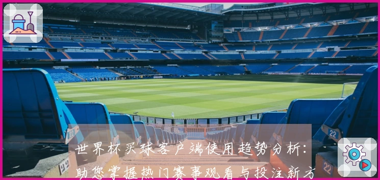 世界杯买球客户端使用趋势分析：助您掌握热门赛事观看与投注新方式
