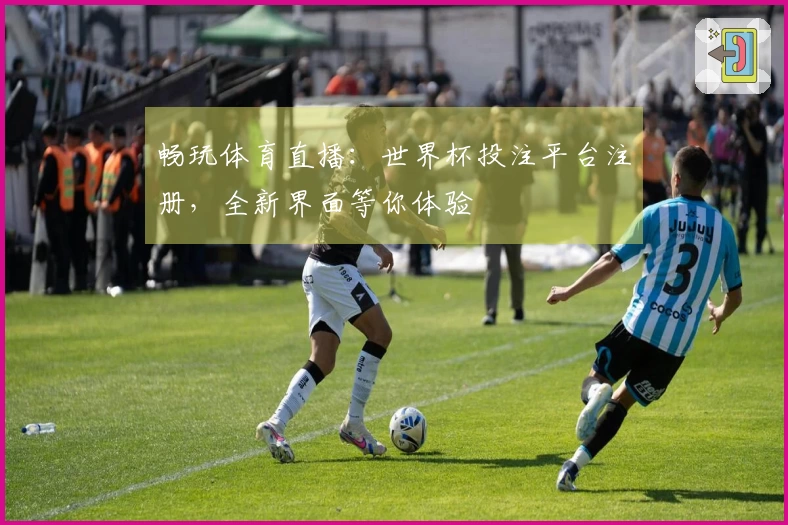 畅玩体育直播：世界杯投注平台注册，全新界面等你体验